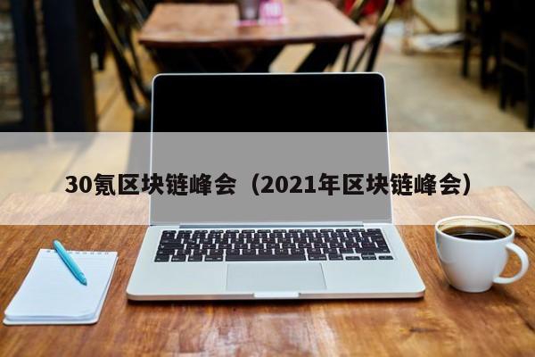 30氪区块链峰会（2021年区块链峰会）