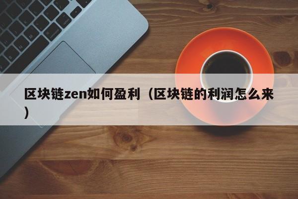 区块链zen如何盈利（区块链的利润怎么来）