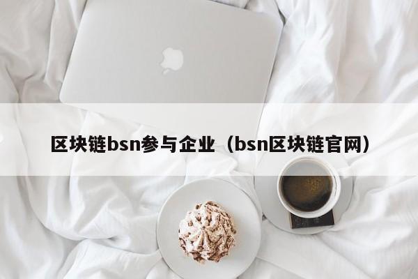 区块链bsn参与企业（bsn区块链官网）