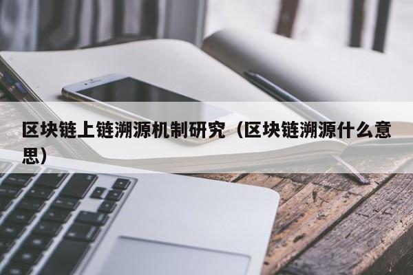 区块链上链溯源机制研究（区块链溯源什么意思）