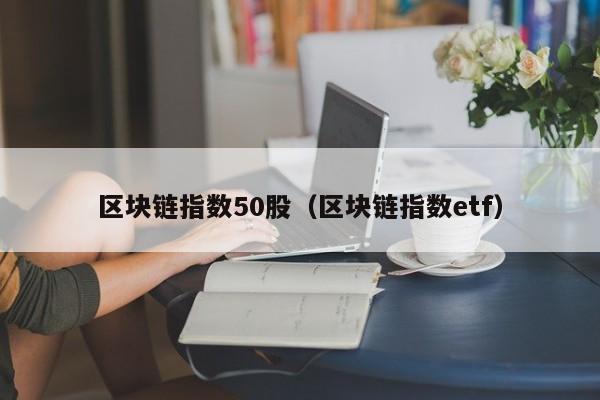 区块链指数50股（区块链指数etf）