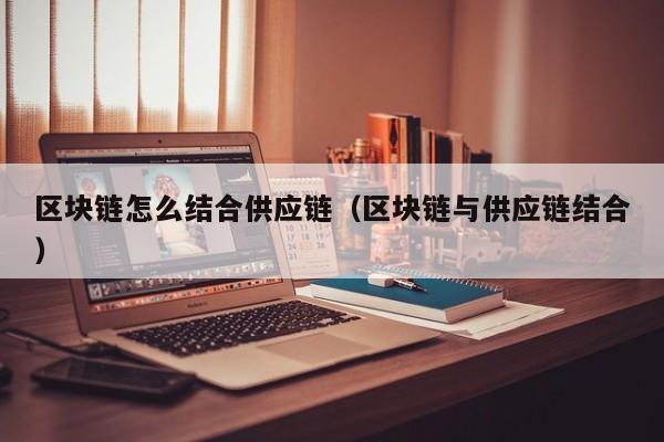 区块链怎么结合供应链（区块链与供应链结合）