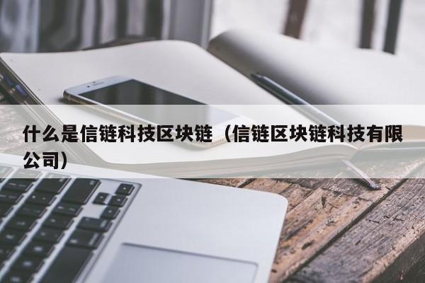 什么是信链科技区块链（信链区块链科技有限公司）