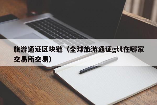旅游通证区块链（全球旅游通证gtt在哪家交易所交易）