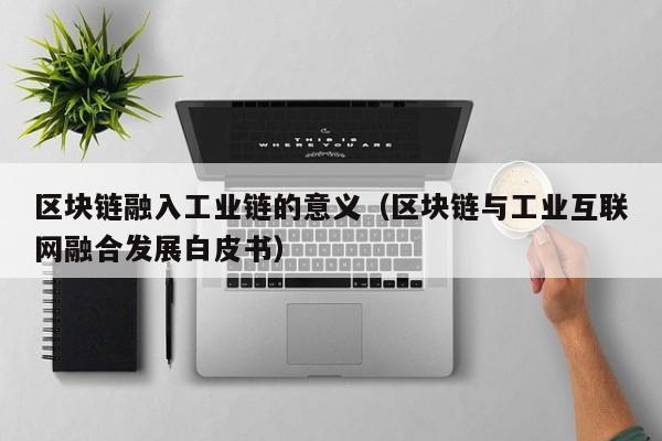 区块链融入工业链的意义（区块链与工业互联网融合发展白皮书）