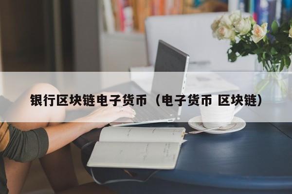 银行区块链电子货币（电子货币 区块链）