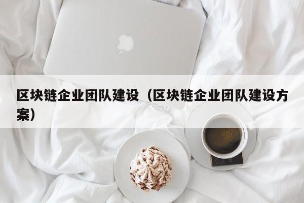区块链企业团队建设（区块链企业团队建设方案）