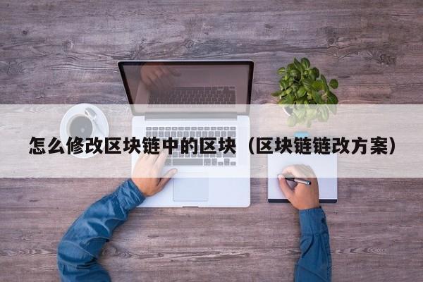 怎么修改区块链中的区块（区块链链改方案）