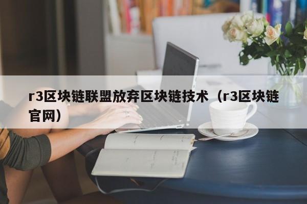 r3区块链联盟放弃区块链技术（r3区块链官网）