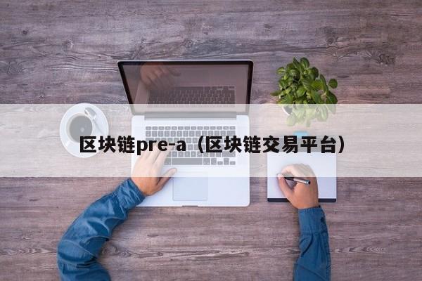 区块链pre-a（区块链交易平台）