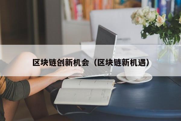 区块链创新机会（区块链新机遇）
