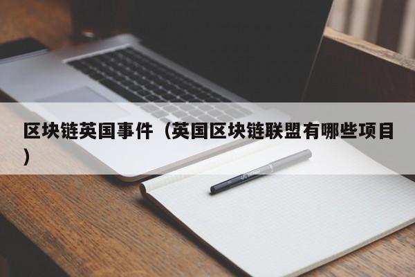 区块链英国事件（英国区块链联盟有哪些项目）