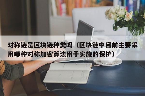 对称链是区块链种类吗（区块链中目前主要采用哪种对称加密算法用于实施的保护）