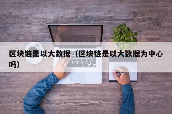 区块链是以大数据（区块链是以大数据为中心吗）