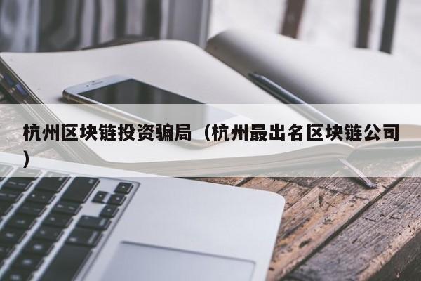 杭州区块链投资骗局（杭州最出名区块链公司）