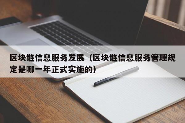 区块链信息服务发展（区块链信息服务管理规定是哪一年正式实施的）
