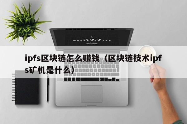 ipfs区块链怎么赚钱（区块链技术ipfs矿机是什么）
