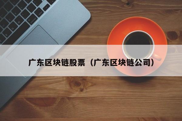 广东区块链股票（广东区块链公司）
