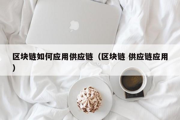 区块链如何应用供应链（区块链 供应链应用）