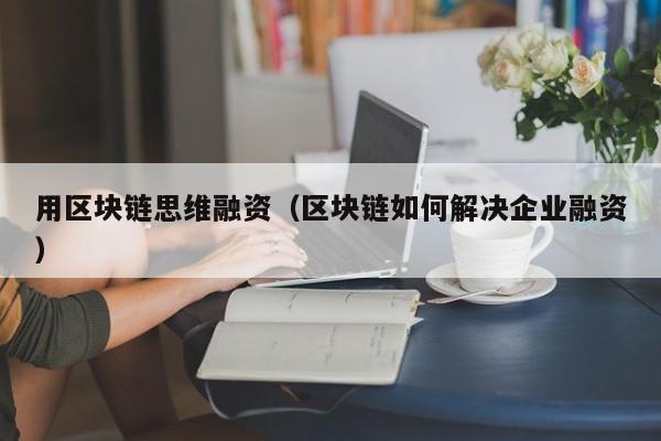 用区块链思维融资（区块链如何解决企业融资）