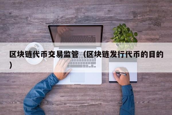 区块链代币交易监管（区块链发行代币的目的）