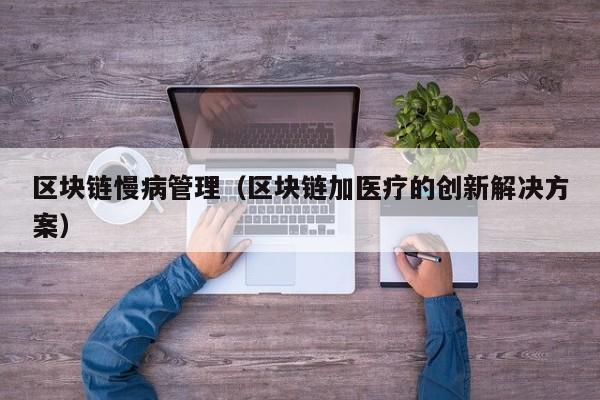 区块链慢病管理（区块链加医疗的创新解决方案）