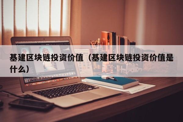 基建区块链投资价值（基建区块链投资价值是什么）