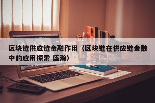 区块链供应链金融作用（区块链在供应链金融中的应用探索 盛瀚）