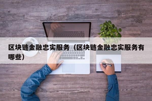 区块链金融忠实服务（区块链金融忠实服务有哪些）