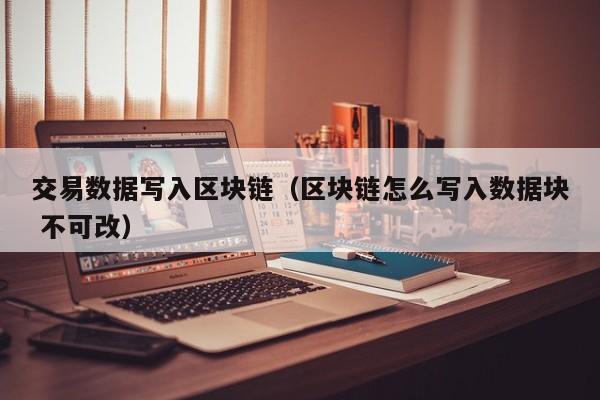 交易数据写入区块链（区块链怎么写入数据块 不可改）