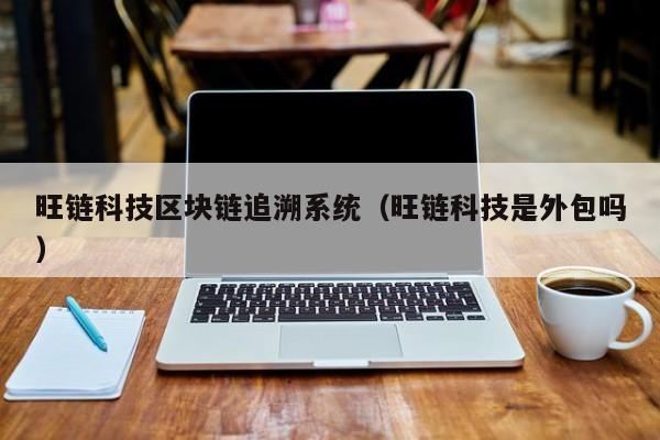 旺链科技区块链追溯系统（旺链科技是外包吗）